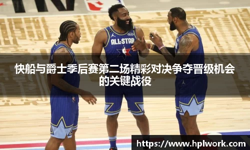 快船与爵士季后赛第二场精彩对决争夺晋级机会的关键战役