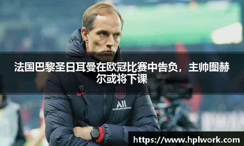 法国巴黎圣日耳曼在欧冠比赛中告负，主帅图赫尔或将下课