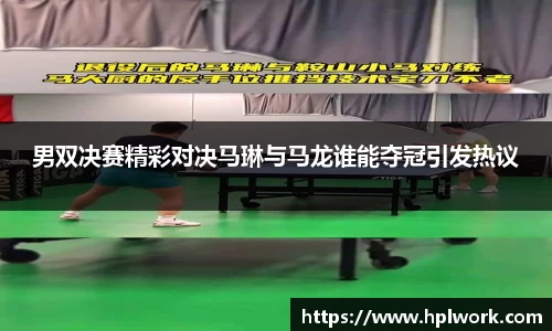 男双决赛精彩对决马琳与马龙谁能夺冠引发热议