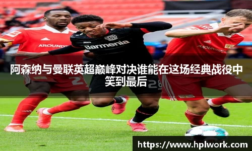 阿森纳与曼联英超巅峰对决谁能在这场经典战役中笑到最后